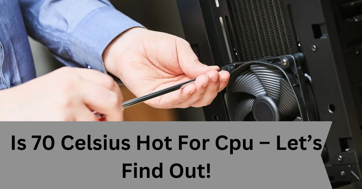 Is 70 Celsius Hot For Cpu – Let’s Find Out!