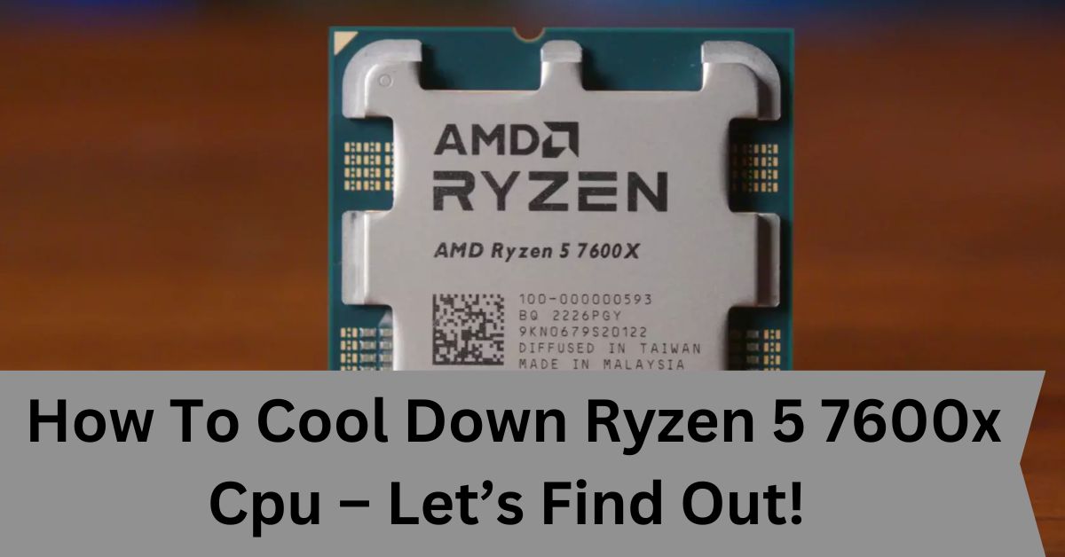 How To Cool Down Ryzen 5 7600x Cpu – Let’s Find Out! 